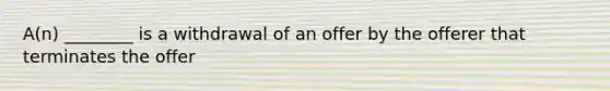 A(n) ________ is a withdrawal of an offer by the offerer that terminates the offer