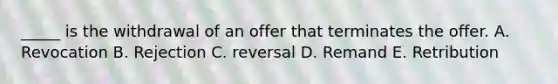 _____ is the withdrawal of an offer that terminates the offer. A. Revocation B. Rejection C. reversal D. Remand E. Retribution