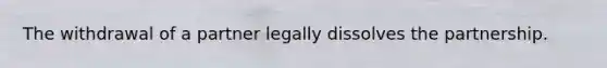 The withdrawal of a partner legally dissolves the partnership.