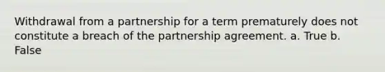 Withdrawal from a partnership for a term prematurely does not constitute a breach of the partnership agreement. a. True b. False