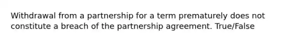 Withdrawal from a partnership for a term prematurely does not constitute a breach of the partnership agreement. True/False