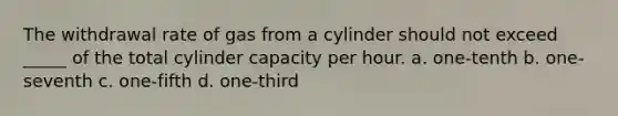 The withdrawal rate of gas from a cylinder should not exceed _____ of the total cylinder capacity per hour. a. one-tenth b. one-seventh c. one-fifth d. one-third