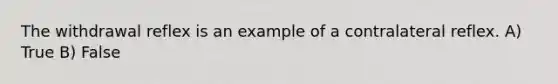 The withdrawal reflex is an example of a contralateral reflex. A) True B) False