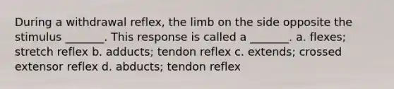 During a withdrawal reflex, the limb on the side opposite the stimulus _______. This response is called a _______. a. flexes; stretch reflex b. adducts; tendon reflex c. extends; crossed extensor reflex d. abducts; tendon reflex