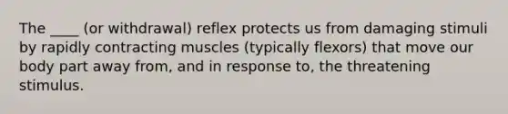 The ____ (or withdrawal) reflex protects us from damaging stimuli by rapidly contracting muscles (typically flexors) that move our body part away from, and in response to, the threatening stimulus.