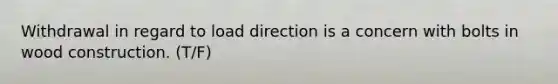 Withdrawal in regard to load direction is a concern with bolts in wood construction. (T/F)