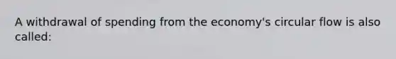 A withdrawal of spending from the economy's circular flow is also called: