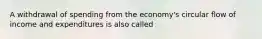 A withdrawal of spending from the economy's circular flow of income and expenditures is also called