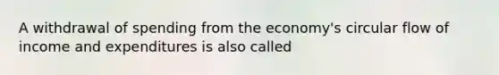 A withdrawal of spending from the economy's circular flow of income and expenditures is also called