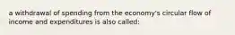 a withdrawal of spending from the economy's circular flow of income and expenditures is also called: