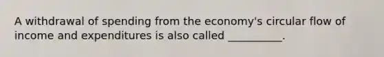 A withdrawal of spending from the economy's circular flow of income and expenditures is also called __________.