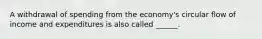 A withdrawal of spending from the economy's circular flow of income and expenditures is also called ______.