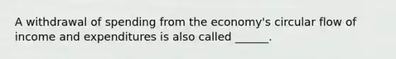 A withdrawal of spending from the economy's circular flow of income and expenditures is also called ______.