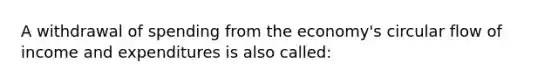 A withdrawal of spending from the economy's circular flow of income and expenditures is also called: