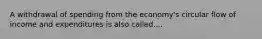 A withdrawal of spending from the economy's circular flow of income and expenditures is also called....