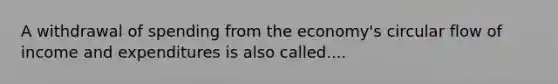 A withdrawal of spending from the economy's circular flow of income and expenditures is also called....