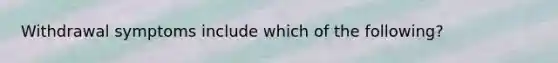 Withdrawal symptoms include which of the following?