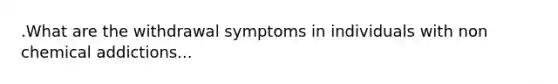 .What are the withdrawal symptoms in individuals with non chemical addictions...