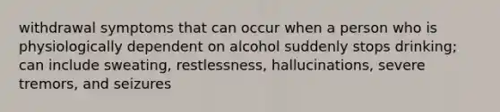 withdrawal symptoms that can occur when a person who is physiologically dependent on alcohol suddenly stops drinking; can include sweating, restlessness, hallucinations, severe tremors, and seizures