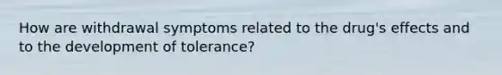 How are withdrawal symptoms related to the drug's effects and to the development of tolerance?