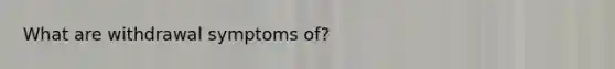 What are withdrawal symptoms of?