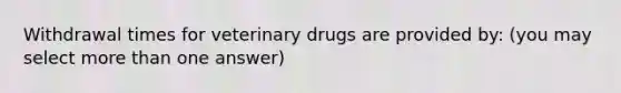 Withdrawal times for veterinary drugs are provided by: (you may select more than one answer)