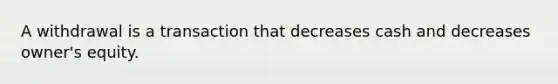 A withdrawal is a transaction that decreases cash and decreases owner's equity.