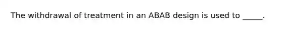 The withdrawal of treatment in an ABAB design is used to _____.