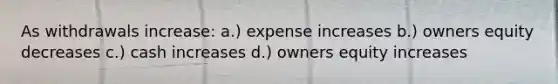 As withdrawals increase: a.) expense increases b.) owners equity decreases c.) cash increases d.) owners equity increases