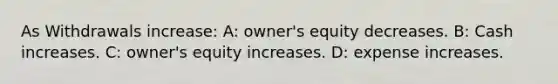 As Withdrawals increase: A: owner's equity decreases. B: Cash increases. C: owner's equity increases. D: expense increases.