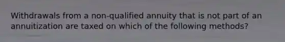 Withdrawals from a non-qualified annuity that is not part of an annuitization are taxed on which of the following methods?