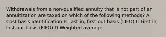 Withdrawals from a non-qualified annuity that is not part of an annuitization are taxed on which of the following methods? A Cost basis identification B Last-in, first-out basis (LIFO) C First-in, last-out basis (FIFO) D Weighted average