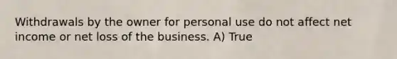 Withdrawals by the owner for personal use do not affect net income or net loss of the business. A) True