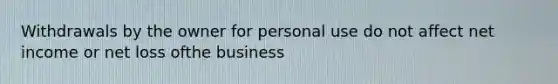 Withdrawals by the owner for personal use do not affect net income or net loss ofthe business