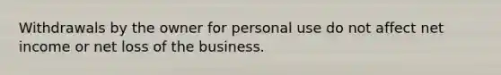 Withdrawals by the owner for personal use do not affect net income or net loss of the business.