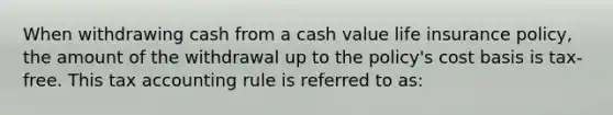 When withdrawing cash from a cash value life insurance policy, the amount of the withdrawal up to the policy's cost basis is tax-free. This tax accounting rule is referred to as: