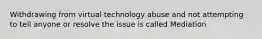 Withdrawing from virtual technology abuse and not attempting to tell anyone or resolve the issue is called Mediation