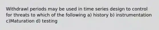 Withdrawl periods may be used in time series design to control for threats to which of the following a) history b) instrumentation c)Maturation d) testing