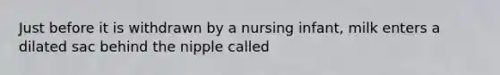 Just before it is withdrawn by a nursing infant, milk enters a dilated sac behind the nipple called