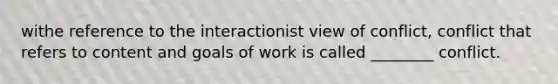 withe reference to the interactionist view of conflict, conflict that refers to content and goals of work is called ________ conflict.