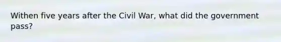 Withen five years after the Civil War, what did the government pass?