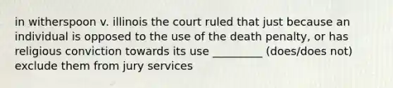 in witherspoon v. illinois the court ruled that just because an individual is opposed to the use of the death penalty, or has religious conviction towards its use _________ (does/does not) exclude them from jury services