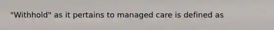 "Withhold" as it pertains to managed care is defined as