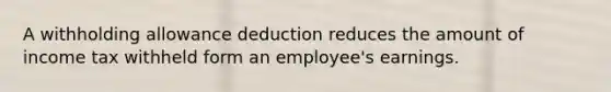 A withholding allowance deduction reduces the amount of income tax withheld form an employee's earnings.