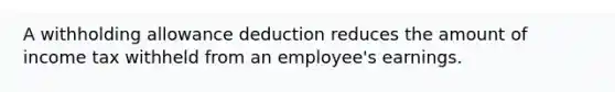 A withholding allowance deduction reduces the amount of income tax withheld from an employee's earnings.