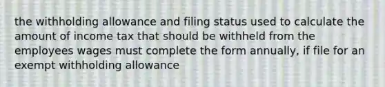 the withholding allowance and filing status used to calculate the amount of income tax that should be withheld from the employees wages must complete the form annually, if file for an exempt withholding allowance