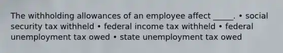 The withholding allowances of an employee affect _____. • social security tax withheld • federal income tax withheld • federal unemployment tax owed • state unemployment tax owed