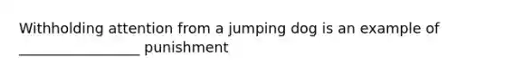 Withholding attention from a jumping dog is an example of _________________ punishment