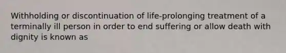 Withholding or discontinuation of life-prolonging treatment of a terminally ill person in order to end suffering or allow death with dignity is known as