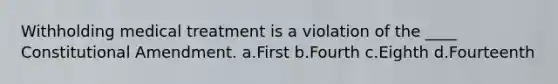 Withholding medical treatment is a violation of the ____ Constitutional Amendment. a.First b.Fourth c.Eighth d.Fourteenth